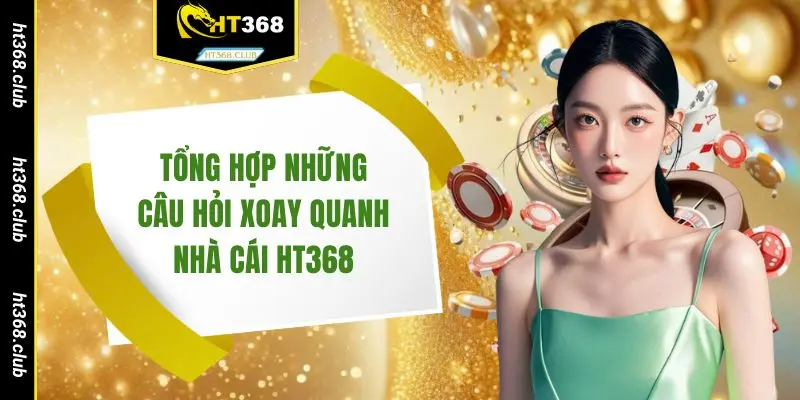 Tổng hợp những câu hỏi xoay quanh nhà cái HT368