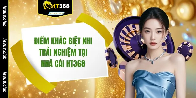 Điểm khác biệt khi trải nghiệm tại nhà cái HT368