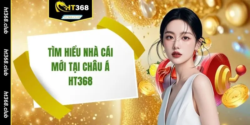 Tìm hiểu nhà cái mới tại châu Á HT368