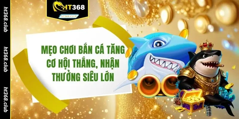 Mẹo chơi bắn cá tăng cơ hội thắng, nhận thưởng siêu lớn