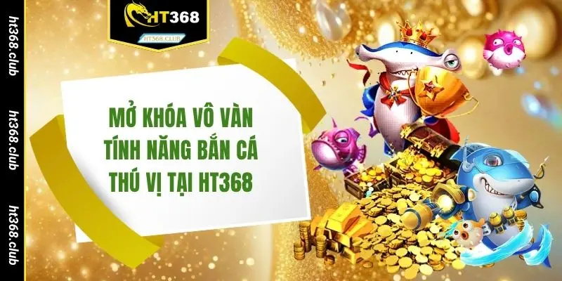 Mở khóa vô vàn tính năng bắn cá thú vị tại HT368