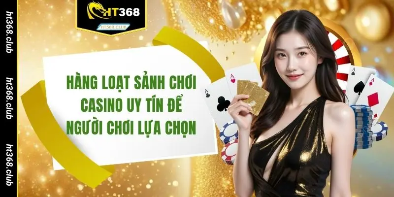 Hàng loạt sảnh chơi casino uy tín để người chơi lựa chọn