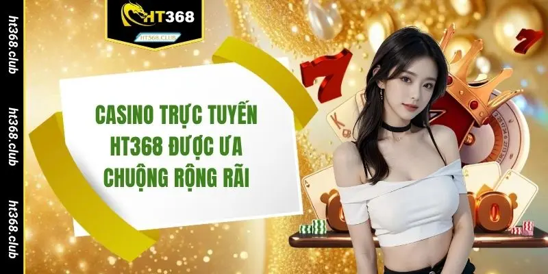 Casino trực tuyến HT368 được ưa chuộng rộng rãi
