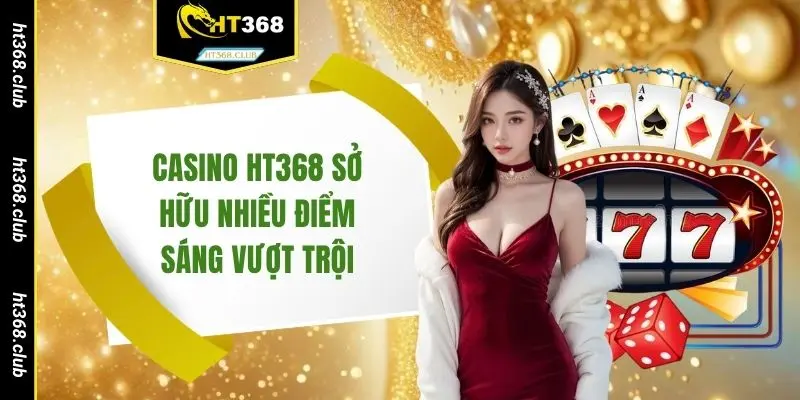Casino HT368 sở hữu nhiều điểm sáng vượt trội