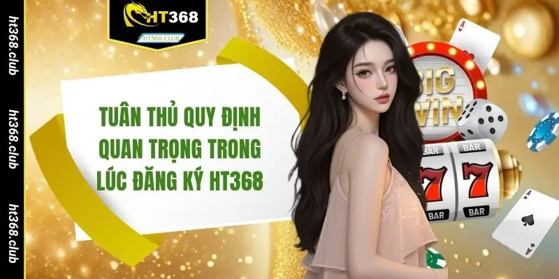 Tuân thủ quy định quan trọng trong lúc đăng ký HT368