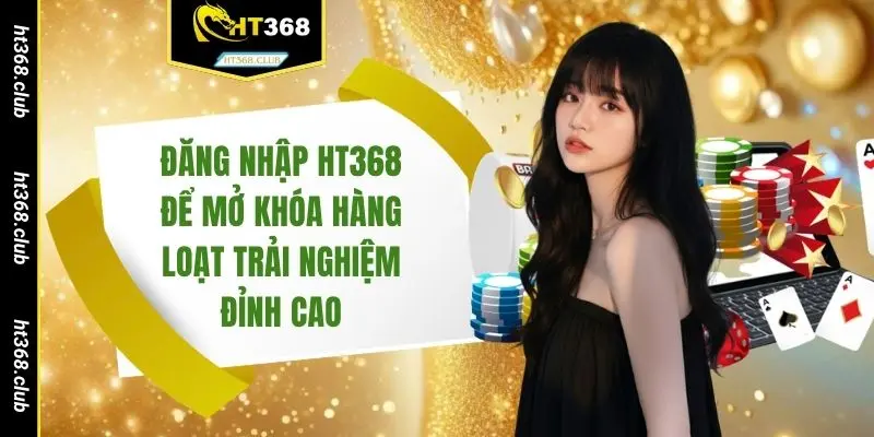 Đăng nhập HT368 để mở khóa hàng loạt trải nghiệm đỉnh cao