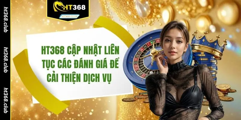 HT368 cập nhật liên tục các đánh giá để cải thiện dịch vụ