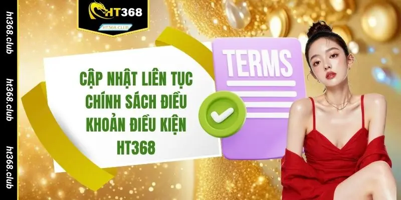 Cập nhật liên tục chính sách điều khoản điều kiện HT368