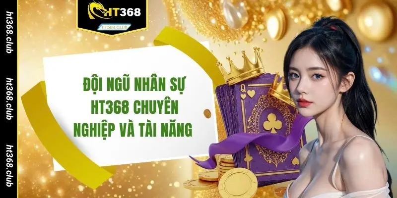Đội ngũ nhân sự HT368 chuyên nghiệp và tài năng