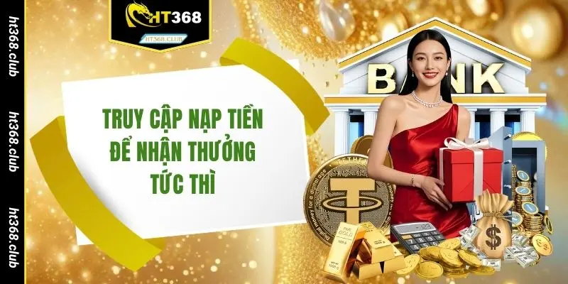 Truy cập nạp tiền để nhận thưởng tức thì