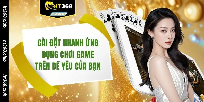 Cài đặt nhanh ứng dụng chơi game trên dế yêu của bạn